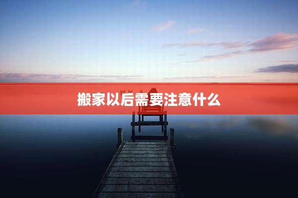 搬家以后需要注意什么