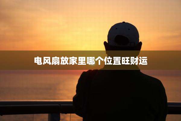 电风扇放家里哪个位置旺财运