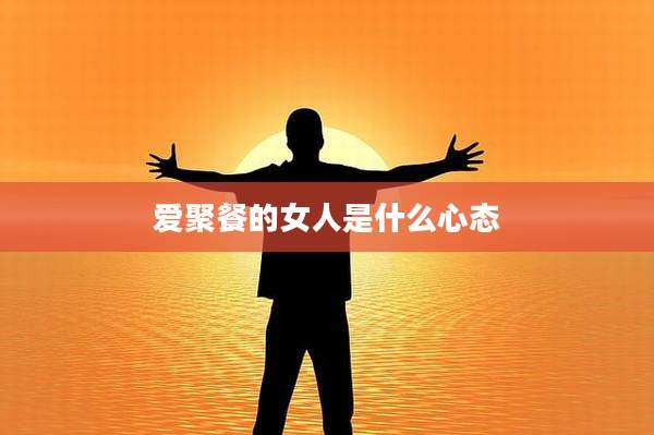 爱聚餐的女人是什么心态