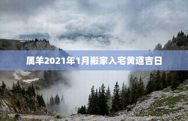 属羊2021年1月搬家入宅黄道吉日
