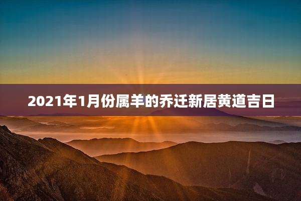 2021年1月份属羊的乔迁新居黄道吉日