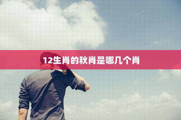 12生肖的秋肖是哪几个肖
