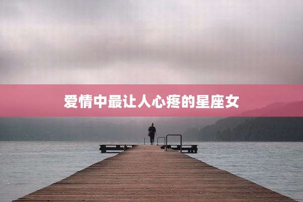 爱情中最让人心疼的星座女