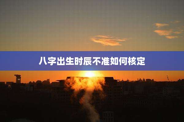 八字出生时辰不准如何核定