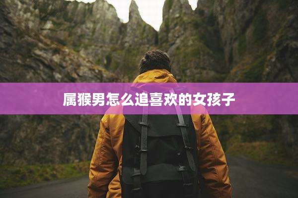 属猴男怎么追喜欢的女孩子