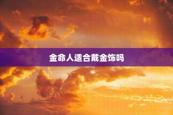 金命人适合戴金饰吗