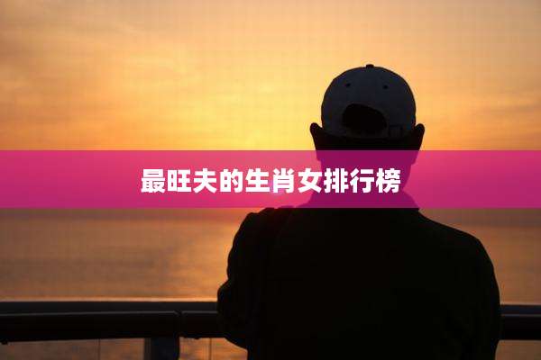 最旺夫的生肖女排行榜