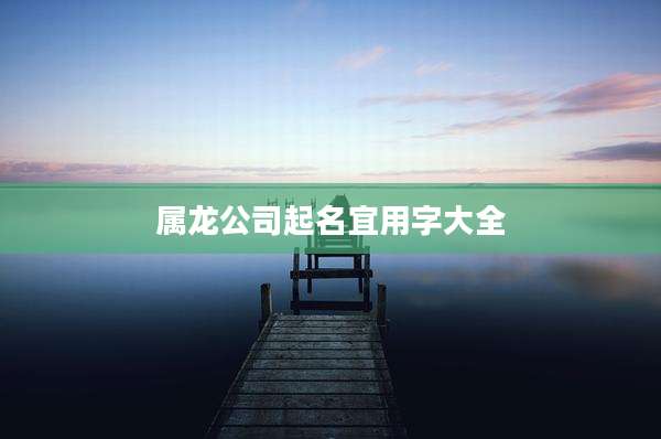 属龙公司起名宜用字大全
