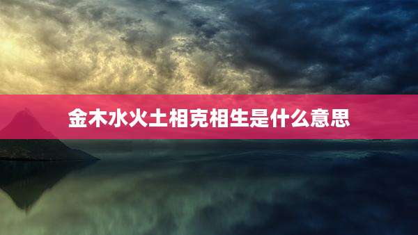 金木水火土相克相生是什么意思