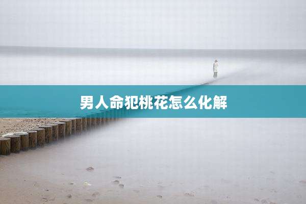 男人命犯桃花怎么化解