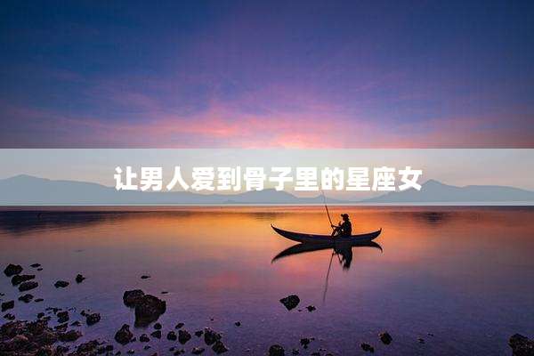 让男人爱到骨子里的星座女