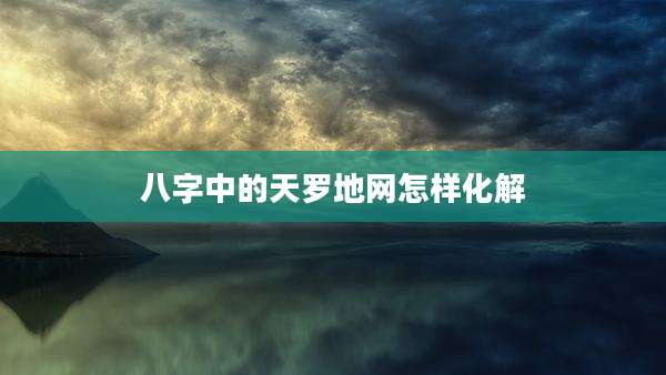 八字中的天罗地网怎样化解