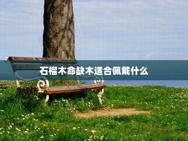 石榴木命缺木适合佩戴什么