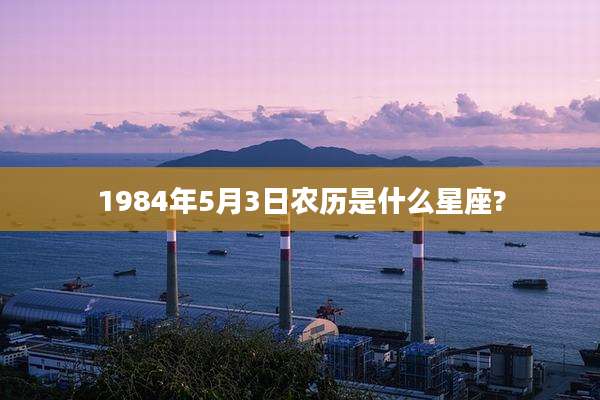 1984年5月3日农历是什么星座?