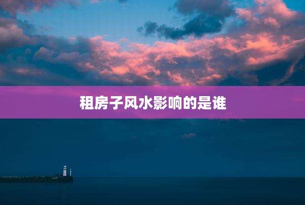 租房子风水影响的是谁