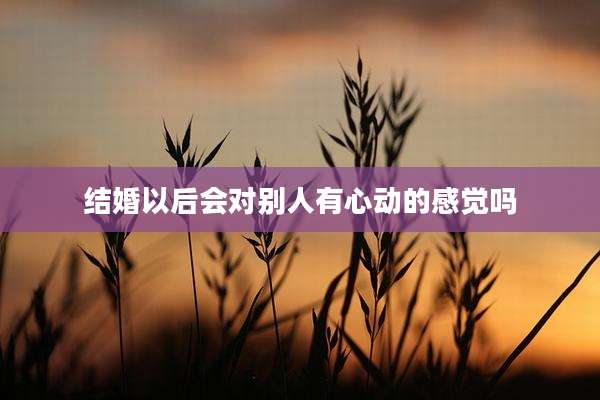 结婚以后会对别人有心动的感觉吗