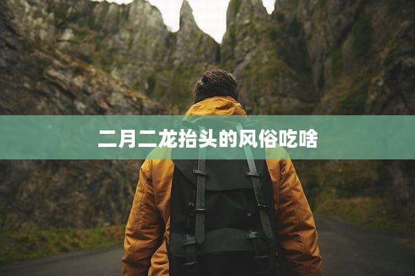 二月二龙抬头的风俗吃啥