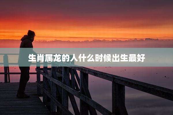 生肖属龙的人什么时候出生最好