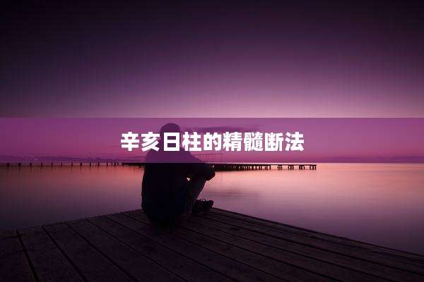 辛亥日柱的精髓断法