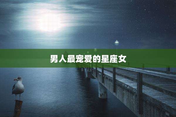男人最宠爱的星座女