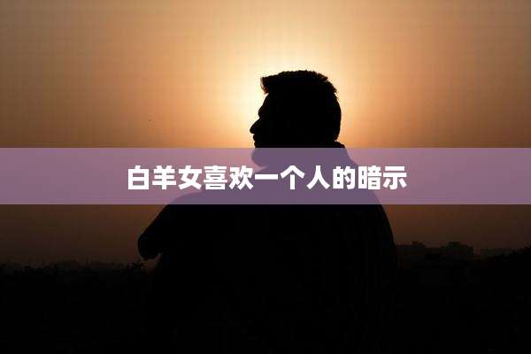 白羊女喜欢一个人的暗示