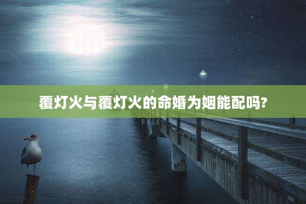 覆灯火与覆灯火的命婚为姻能配吗?