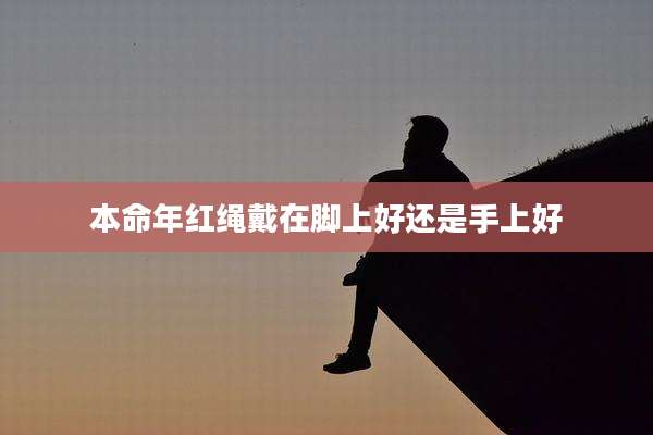 本命年红绳戴在脚上好还是手上好