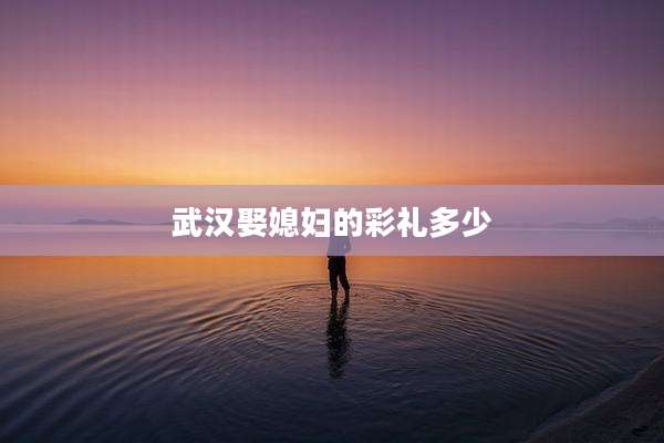 武汉娶媳妇的彩礼多少