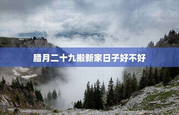 腊月二十九搬新家日子好不好