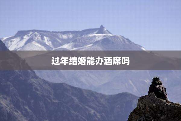 过年结婚能办酒席吗