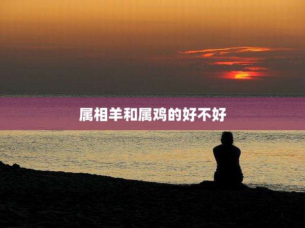 属相羊和属鸡的好不好