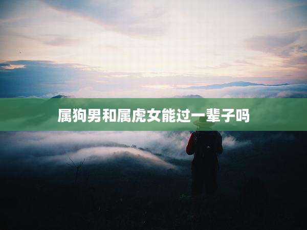属狗男和属虎女能过一辈子吗