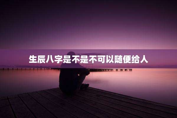 生辰八字是不是不可以随便给人