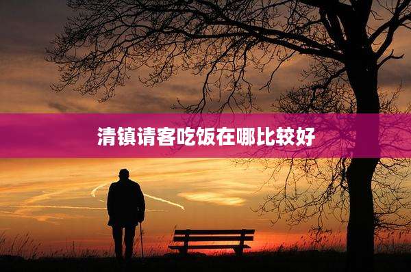 清镇请客吃饭在哪比较好
