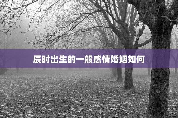 辰时出生的一般感情婚姻如何