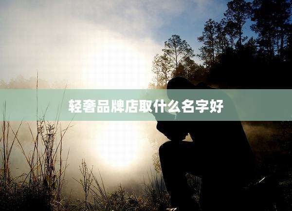 轻奢品牌店取什么名字好