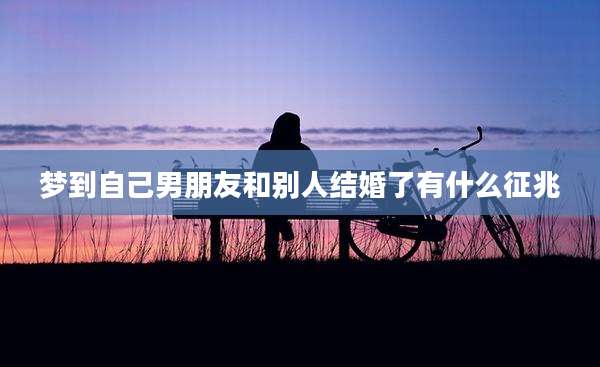 梦到自己男朋友和别人结婚了有什么征兆