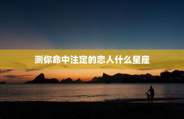 测你命中注定的恋人什么星座