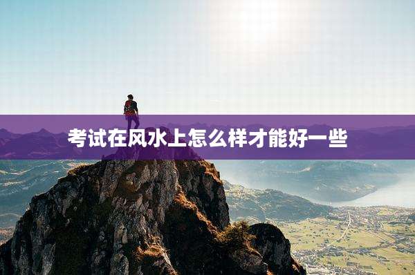 考试在风水上怎么样才能好一些