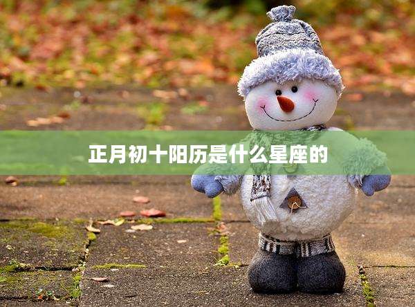 正月初十阳历是什么星座的