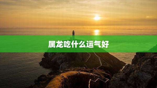 属龙吃什么运气好