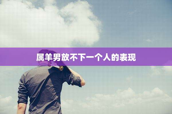 属羊男放不下一个人的表现