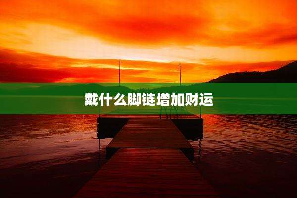 戴什么脚链增加财运
