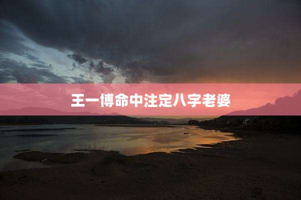 王一博命中注定八字老婆