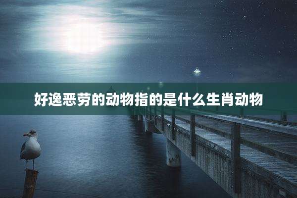 好逸恶劳的动物指的是什么生肖动物