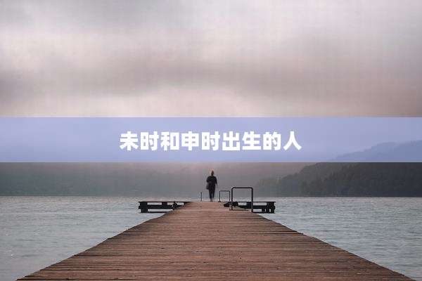 未时和申时出生的人