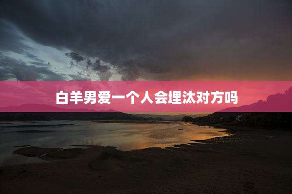 白羊男爱一个人会埋汰对方吗