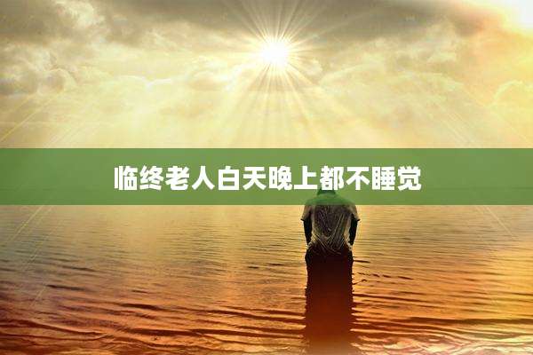 临终老人白天晚上都不睡觉