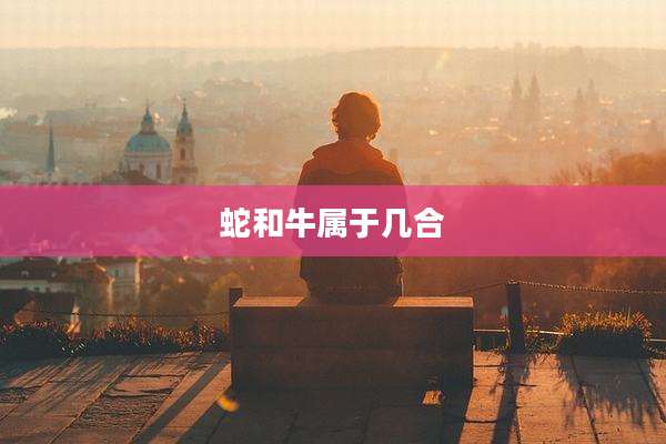 蛇和牛属于几合