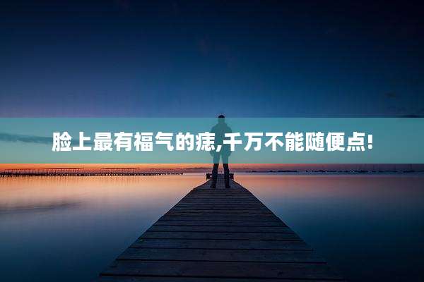 脸上最有福气的痣,千万不能随便点!